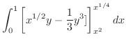 $\displaystyle \int_{0}^{1}\left[x^{1/2}y - \frac{1}{3}y^3]\right ]_{x^2}^{x^{1/4}}dx$