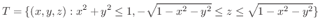 $\displaystyle{T = \{(x,y,z) : x^2 + y^2 \leq 1, -\sqrt{1 - x^2 - y^2} \leq z \leq \sqrt{1 - x^2 - y^2}\}}$