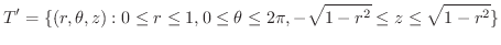 $\displaystyle T' = \{(r,\theta, z) : 0 \leq r \leq 1, 0 \leq \theta \leq 2\pi, - \sqrt{1 - r^2} \leq z \leq \sqrt{1 - r^2} \} $
