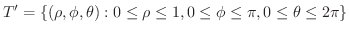 $\displaystyle T' = \{(\rho,\phi,\theta) : 0 \leq \rho \leq 1, 0 \leq \phi \leq \pi, 0 \leq \theta \leq 2\pi \} $