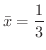$\displaystyle{\bar x = \frac{1}{3}}$