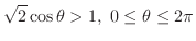 $\displaystyle \sqrt{2}\cos{\theta} > 1,\ 0 \leq \theta \leq 2\pi$