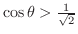 $\cos{\theta} > \frac{1}{\sqrt{2}}$