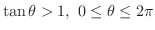 $\displaystyle \tan{\theta} > 1,\ 0 \leq \theta \leq 2\pi$