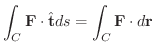 $\displaystyle \int_{C} {\bf F} \cdot \hat{\bf t} ds = \int_{C} {\bf F} \cdot d {\bf r} $