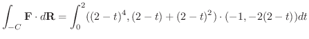 $\displaystyle \int_{-C}{\bf F}\cdot d{\bf R} = \int_{0}^{2} ((2-t)^4, (2-t)+(2-t)^2)\cdot(-1,-2(2-t))dt $