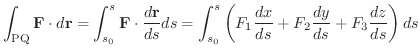 $\displaystyle \int_{{\rm PQ}}{\bf F} \cdot d{\bf r} = \int_{s_{0}}^{s} {\bf F} ...
... \left (F_{1}\frac{dx}{ds} + F_{2}\frac{dy}{ds} + F_{3}\frac{dz}{ds}\right )ds $