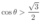 $\displaystyle{\cos{\theta} > \frac{\sqrt{3}}{2}}$