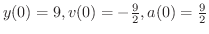 $y(0) = 9, v(0) = -\frac{9}{2}, a(0) = \frac{9}{2}$
