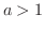 $a > 1$