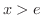 $x > e$
