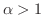 $\alpha > 1$