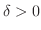 $\delta > 0$
