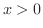 $x > 0$