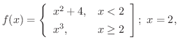 $\displaystyle{f(x) = \left\{\begin{array}{ll}
x^{2} + 4, & x < 2\\
x^{3}, & x \geq 2
\end{array}\right]; \ x = 2, }$