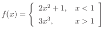 $\displaystyle{f(x) = \left\{\begin{array}{ll}
2x^{2} + 1, & x < 1\\
3x^{3}, & x > 1
\end{array}\right]}$