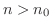 $n > n_{0}$