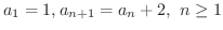 $\displaystyle{a_{1} = 1, a_{n+1} = a_{n} + 2, \ n \geq 1}$