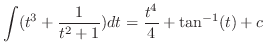 $\displaystyle{\int (t^3 + \frac{1}{t^2 + 1}) dt = \frac{t^4}{4} + \tan^{-1}(t) + c}$