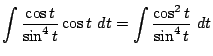 $\displaystyle \int{\frac{\cos{t}}{\sin^{4}{t}}\cos{t}} dt = \int{\frac{\cos^{2}{t}}{\sin^{4}{t}}} dt$