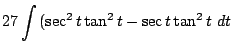 $\displaystyle 27\int{(\sec^{2}{t}\tan^{2}{t} - \sec{t}\tan^{2}{t}} dt$