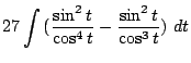 $\displaystyle 27\int{(\frac{\sin^{2}{t}}{\cos^{4}{t}} - \frac{\sin^{2}{t}}{\cos^{3}{t}})} dt$