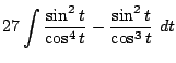 $\displaystyle 27\int{\frac{\sin^{2}{t}}{\cos^{4}{t}} - \frac{\sin^{2}{t}}{\cos^{3}{t}}} dt$