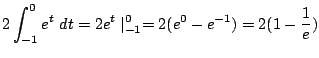 $\displaystyle 2\int_{-1}^{0}{e^{t}} dt = 2e^{t}\mid_{-1}^{0} = 2(e^{0} - e^{-1}) = 2(1 - \frac{1}{e})$
