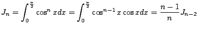 $ \displaystyle{J_{n} = \int_{0}^{\frac{\pi}{2}}\cos^{n}{x}dx = \int_{0}^{\frac{\pi}{2}}\cos^{n-1}{x} \cos{x}dx = \frac{n-1}{n} J_{n-2}}$