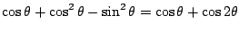 $\displaystyle \cos{\theta} + \cos^{2}{\theta} - \sin^{2}{\theta} = \cos{\theta} + \cos{2\theta}$