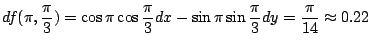 $\displaystyle df(\pi,\frac{\pi}{3}) = \cos{\pi}\cos{\frac{\pi}{3}}dx - \sin{\pi}\sin{\frac{\pi}{3}}dy =\frac{\pi}{14} \approx 0.22$