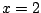 $ x = 2$