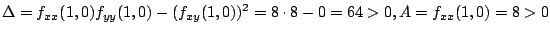 $\displaystyle \Delta = f_{xx}(1,0)f_{yy}(1,0) - (f_{xy}(1,0))^2 = 8\cdot 8 - 0 = 64 > 0 , A = f_{xx}(1,0) = 8 > 0$