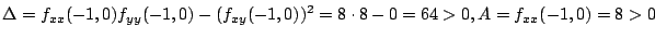 $\displaystyle \Delta = f_{xx}(-1,0)f_{yy}(-1,0) - (f_{xy}(-1,0))^2 = 8\cdot 8 - 0 = 64 > 0 , A = f_{xx}(-1,0) = 8 > 0$