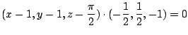 $\displaystyle (x - 1, y - 1, z - \frac{\pi}{2}) \cdot (-\frac{1}{2}, \frac{1}{2}, -1) = 0$