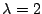 $ \lambda = 2$