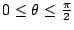 $ 0 \leq \theta \leq \frac{\pi}{2}$
