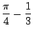 $\displaystyle \frac{\pi}{4} - \frac{1}{3}$