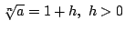 $ \sqrt[n]{a} = 1 + h,  h > 0$
