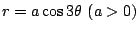 $ \displaystyle{r = a\cos{3\theta}  (a > 0)}$