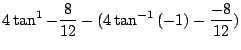 $\displaystyle 4\tan^{1} - \frac{8}{12} - (4\tan^{-1}{(-1)} - \frac{-8}{12})$