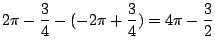$\displaystyle 2\pi - \frac{3}{4} - (-2\pi + \frac{3}{4}) = 4\pi - \frac{3}{2}$