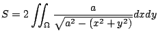 $\displaystyle S = 2\iint_{\Omega}\frac{a}{\sqrt{a^2 - (x^2 + y^2)}} dx dy$