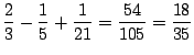 $\displaystyle \frac{2}{3} - \frac{1}{5} + \frac{1}{21} = \frac{54}{105} = \frac{18}{35}$
