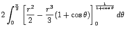 $\displaystyle 2\int_{0}^{\frac{\pi}{2}}\left[\frac{r^2}{2} - \frac{r^3}{3}(1 + \cos{\theta})\right]_{0}^{\frac{1}{1 + \cos{\theta}}} d\theta$