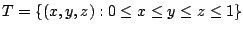 $ \displaystyle{T = \{(x,y,z) : 0 \leq x \leq y \leq z \leq 1 \}}$