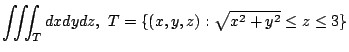 $ \displaystyle{\iiint_{T} dx dydz,  T = \{(x,y,z):\sqrt{x^2 + y^2} \leq z \leq 3 \}}$