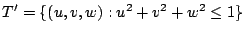 $ T' = \{(u,v,w) : u^2 + v^2 + w^2 \leq 1\}$