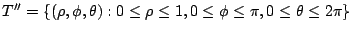 $\displaystyle T'' = \{(\rho,\phi,\theta) : 0 \leq \rho \leq 1, 0 \leq \phi \leq \pi, 0 \leq \theta \leq 2\pi\}$