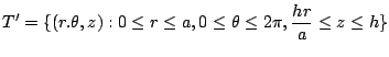 $\displaystyle T' = \{(r.\theta,z) : 0 \leq r \leq a, 0 \leq \theta \leq 2\pi, \frac{hr}{a} \leq z \leq h\}$